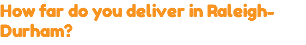 How far do you deliver in Raleigh-Durham?